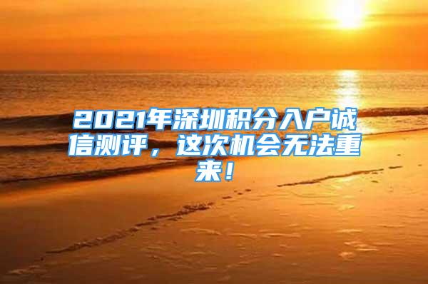 2021年深圳積分入戶誠信測評，這次機(jī)會無法重來！