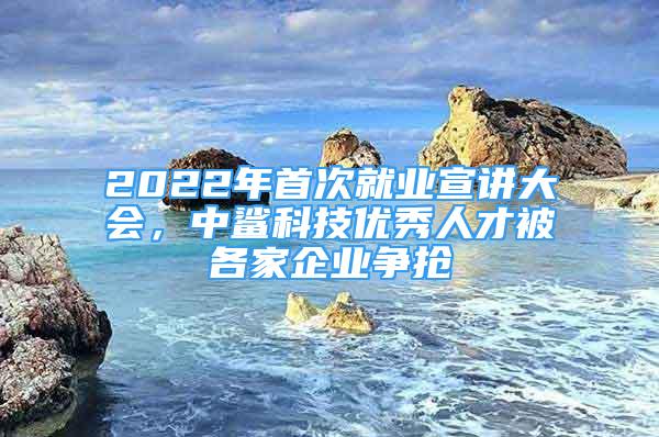 2022年首次就業(yè)宣講大會，中鯊科技優(yōu)秀人才被各家企業(yè)爭搶