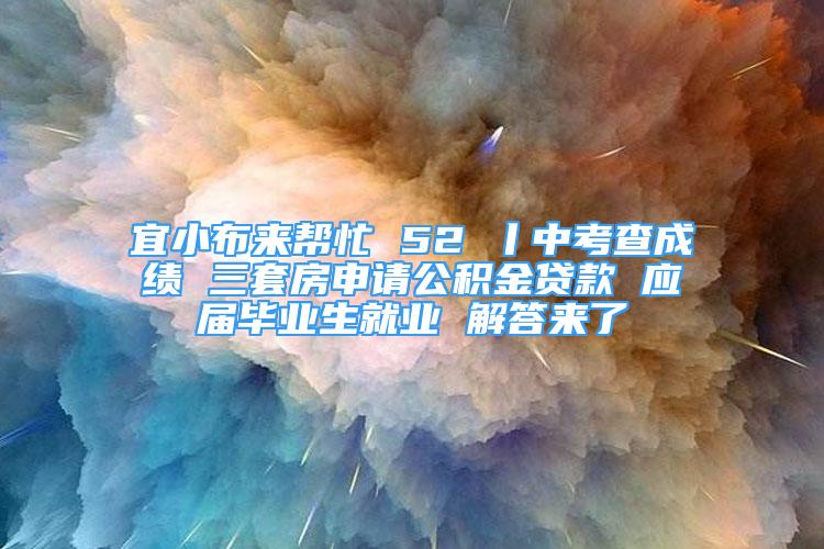 宜小布來幫忙 52 丨中考查成績 三套房申請公積金貸款 應(yīng)屆畢業(yè)生就業(yè) 解答來了