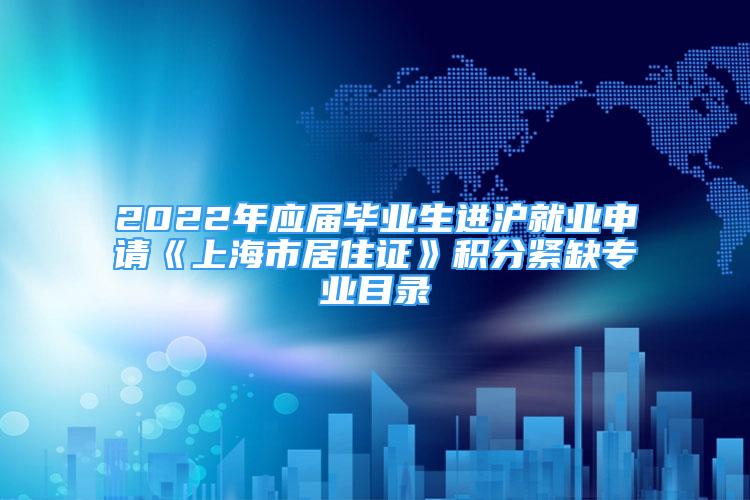 2022年應(yīng)屆畢業(yè)生進(jìn)滬就業(yè)申請《上海市居住證》積分緊缺專業(yè)目錄