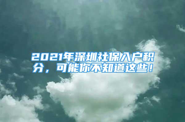 2021年深圳社保入戶積分，可能你不知道這些！