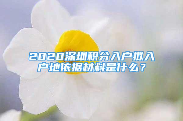 2020深圳積分入戶擬入戶地依據(jù)材料是什么？