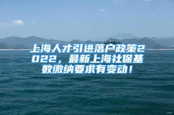 上海人才引進(jìn)落戶政策2022，最新上海社?；鶖?shù)繳納要求有變動(dòng)！