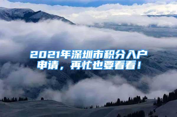 2021年深圳市積分入戶申請(qǐng)，再忙也要看看！