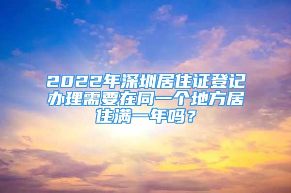 2022年深圳居住證登記辦理需要在同一個(gè)地方居住滿一年嗎？