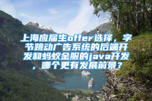 上海應屆生offer選擇，字節(jié)跳動廣告系統(tǒng)的后端開發(fā)和螞蟻金服的java開發(fā)，哪個更有發(fā)展前景？