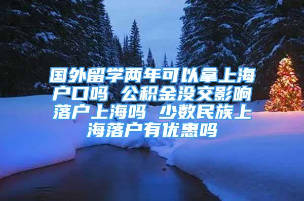 國外留學(xué)兩年可以拿上海戶口嗎 公積金沒交影響落戶上海嗎 少數(shù)民族上海落戶有優(yōu)惠嗎