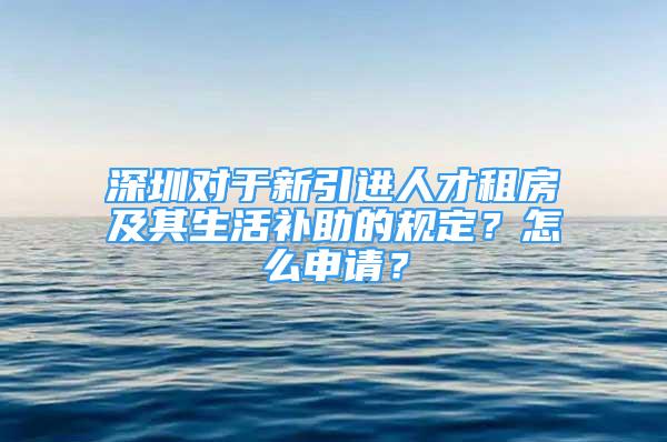 深圳對于新引進(jìn)人才租房及其生活補(bǔ)助的規(guī)定？怎么申請？