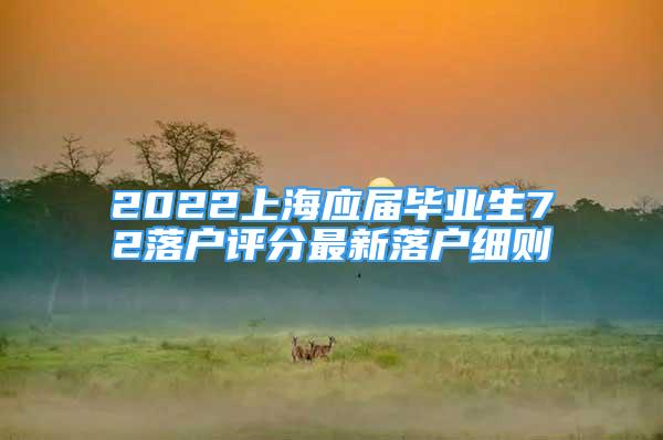 2022上海應(yīng)屆畢業(yè)生72落戶評(píng)分最新落戶細(xì)則