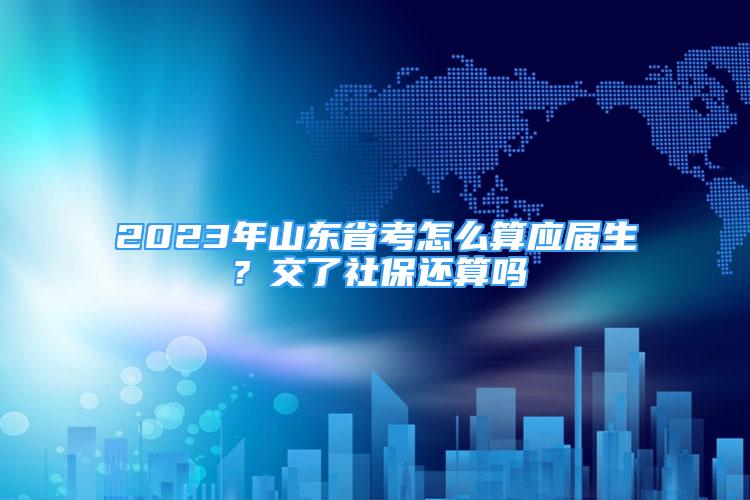 2023年山東省考怎么算應(yīng)屆生？交了社保還算嗎