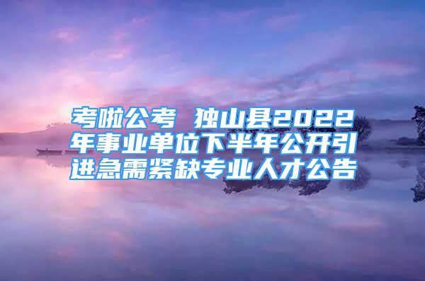 考啦公考 獨山縣2022年事業(yè)單位下半年公開引進急需緊缺專業(yè)人才公告