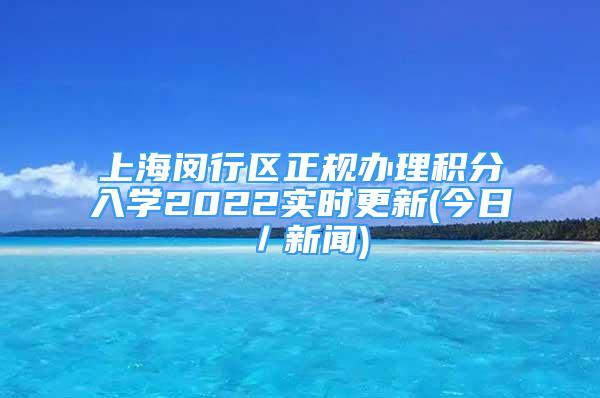 上海閔行區(qū)正規(guī)辦理積分入學(xué)2022實(shí)時(shí)更新(今日／新聞)