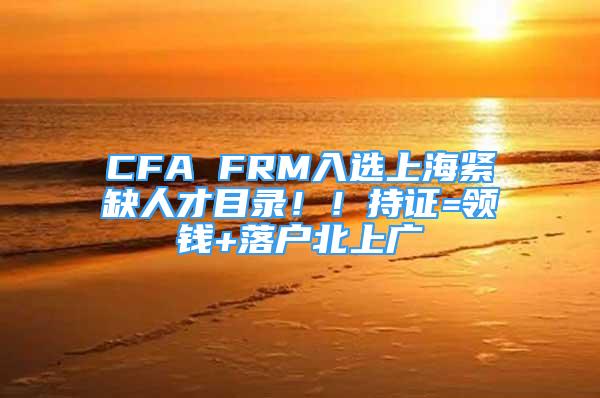 CFA FRM入選上海緊缺人才目錄??！持證=領(lǐng)錢+落戶北上廣