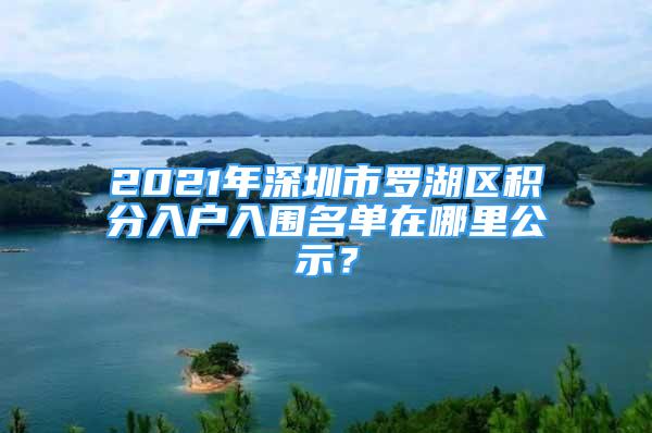 2021年深圳市羅湖區(qū)積分入戶入圍名單在哪里公示？