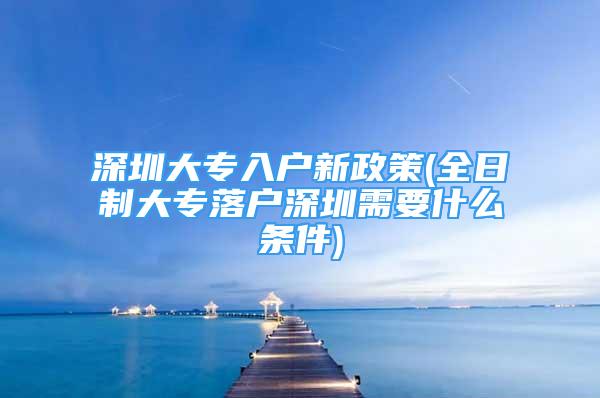 深圳大專入戶新政策(全日制大專落戶深圳需要什么條件)