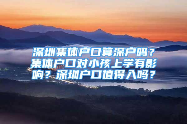 深圳集體戶口算深戶嗎？集體戶口對(duì)小孩上學(xué)有影響？深圳戶口值得入嗎？