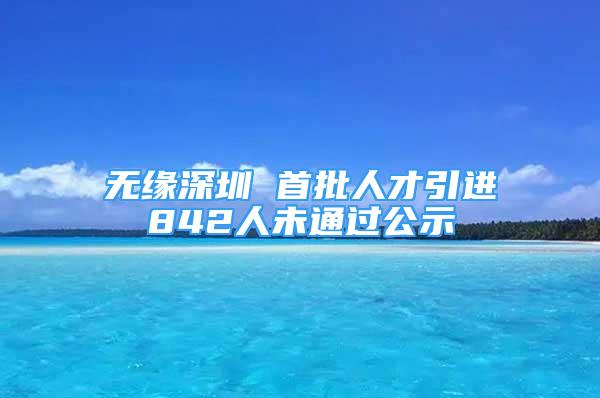 無(wú)緣深圳 首批人才引進(jìn)842人未通過(guò)公示