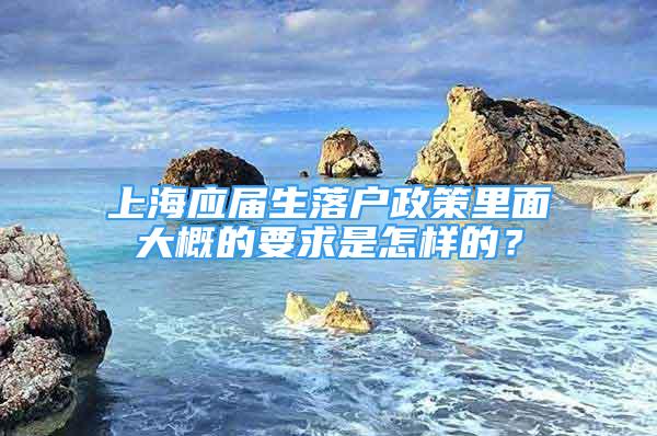 上海應(yīng)屆生落戶政策里面大概的要求是怎樣的？