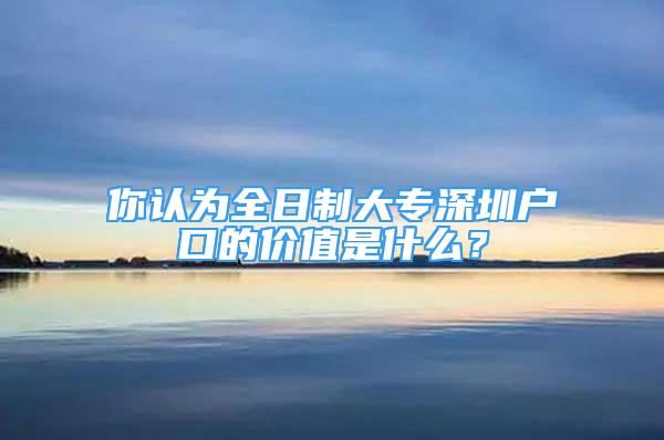 你認為全日制大專深圳戶口的價值是什么？