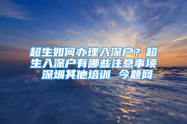 超生如何辦理入深戶？超生入深戶有哪些注意事項 深圳其他培訓(xùn) 今題網(wǎng)