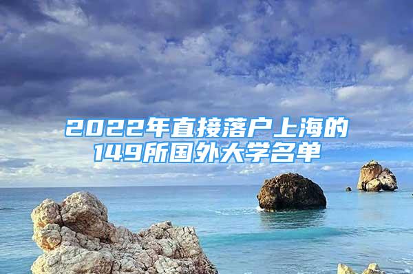 2022年直接落戶上海的149所國外大學(xué)名單