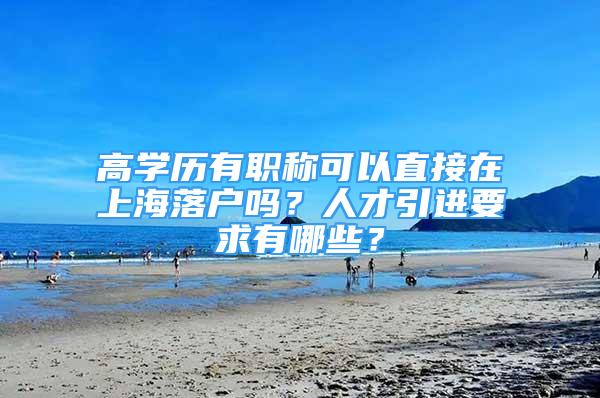 高學歷有職稱可以直接在上海落戶嗎？人才引進要求有哪些？