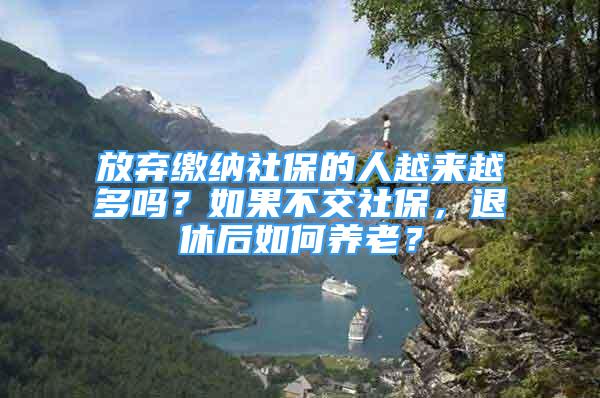 放棄繳納社保的人越來越多嗎？如果不交社保，退休后如何養(yǎng)老？