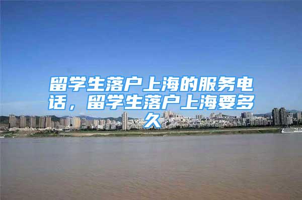 留學(xué)生落戶上海的服務(wù)電話，留學(xué)生落戶上海要多久