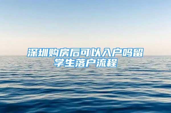 深圳購(gòu)房后可以入戶嗎留學(xué)生落戶流程