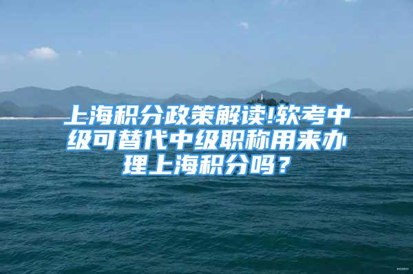 上海積分政策解讀!軟考中級可替代中級職稱用來辦理上海積分嗎？