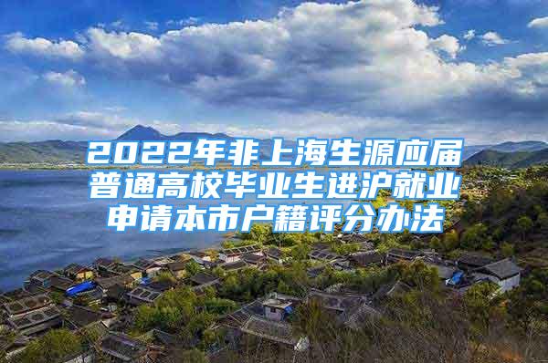 2022年非上海生源應(yīng)屆普通高校畢業(yè)生進(jìn)滬就業(yè)申請本市戶籍評分辦法