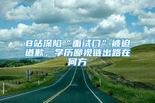 B站深陷“面試門”被迫道歉，學(xué)歷鄙視鏈出路在何方