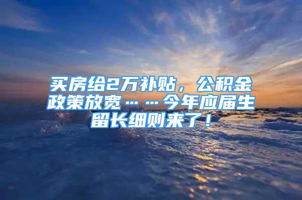 買房給2萬補貼，公積金政策放寬……今年應屆生留長細則來了！