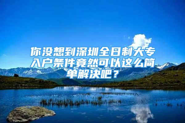 你沒想到深圳全日制大專入戶條件竟然可以這么簡單解決吧？