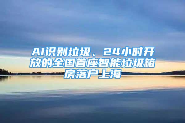 AI識別垃圾、24小時開放的全國首座智能垃圾箱房落戶上海