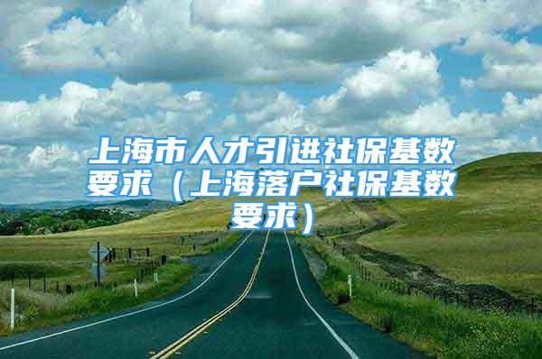 上海市人才引進(jìn)社?；鶖?shù)要求（上海落戶社保基數(shù)要求）