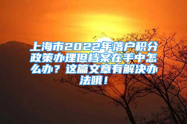 上海市2022年落戶積分政策辦理但檔案在手中怎么辦？這篇文章有解決辦法哦！