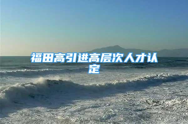 福田高引進高層次人才認定