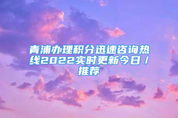 青浦辦理積分迅速咨詢熱線2022實(shí)時(shí)更新今日／推薦