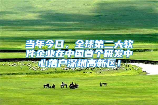 當年今日，全球第二大軟件企業(yè)在中國首個研發(fā)中心落戶深圳高新區(qū)！