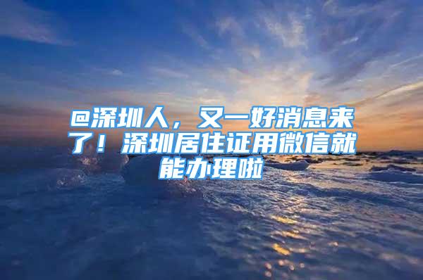 @深圳人，又一好消息來了！深圳居住證用微信就能辦理啦