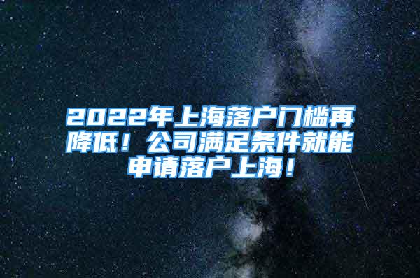 2022年上海落戶門檻再降低！公司滿足條件就能申請落戶上海！