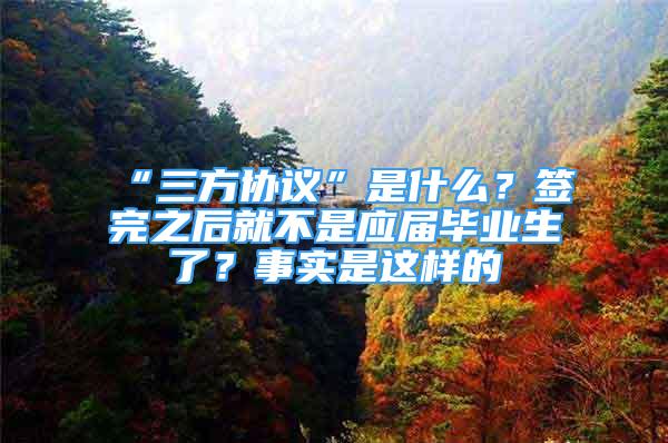 “三方協(xié)議”是什么？簽完之后就不是應(yīng)屆畢業(yè)生了？事實(shí)是這樣的