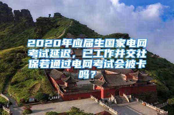 2020年應(yīng)屆生國家電網(wǎng)考試延遲，已工作并交社保若通過電網(wǎng)考試會被卡嗎？