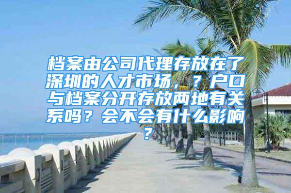 檔案由公司代理存放在了深圳的人才市場，？戶口與檔案分開存放兩地有關(guān)系嗎？會不會有什么影響？