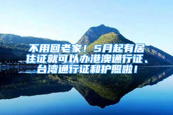 不用回老家！5月起有居住證就可以辦港澳通行證、臺灣通行證和護照啦！