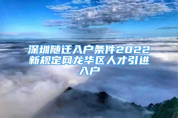 深圳隨遷入戶條件2022新規(guī)定網(wǎng)龍華區(qū)人才引進(jìn)入戶