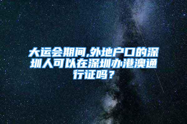 大運(yùn)會(huì)期間,外地戶口的深圳人可以在深圳辦港澳通行證嗎？