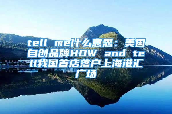 tell me什么意思：美國(guó)自創(chuàng)品牌HOW and tell我國(guó)首店落戶上海港匯廣場(chǎng)