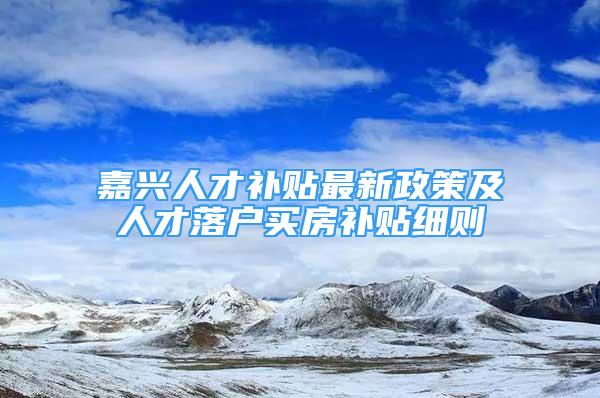 嘉興人才補貼最新政策及人才落戶買房補貼細(xì)則